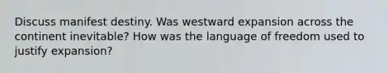 Discuss manifest destiny. Was westward expansion across the continent inevitable? How was the language of freedom used to justify expansion?