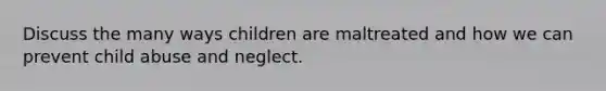 Discuss the many ways children are maltreated and how we can prevent child abuse and neglect.