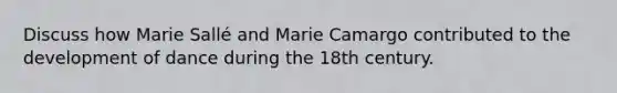 Discuss how Marie Sallé and Marie Camargo contributed to the development of dance during the 18th century.