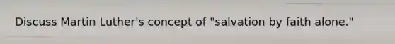 Discuss Martin Luther's concept of "salvation by faith alone."