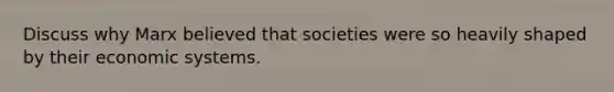 Discuss why Marx believed that societies were so heavily shaped by their economic systems.