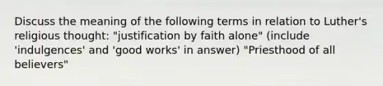 Discuss the meaning of the following terms in relation to Luther's religious thought: "justification by faith alone" (include 'indulgences' and 'good works' in answer) "Priesthood of all believers"