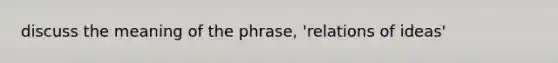 discuss the meaning of the phrase, 'relations of ideas'