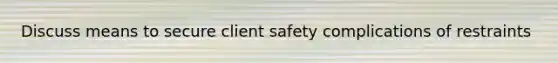 Discuss means to secure client safety complications of restraints