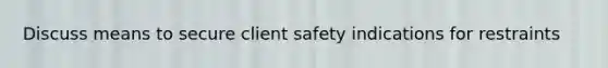 Discuss means to secure client safety indications for restraints