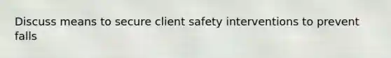 Discuss means to secure client safety interventions to prevent falls