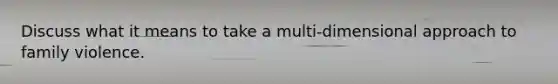 Discuss what it means to take a multi-dimensional approach to family violence.