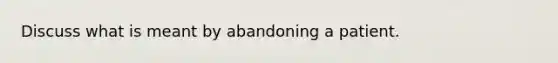 Discuss what is meant by abandoning a patient.