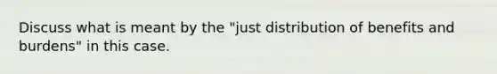 Discuss what is meant by the "just distribution of benefits and burdens" in this case.