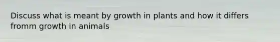 Discuss what is meant by growth in plants and how it differs fromm growth in animals