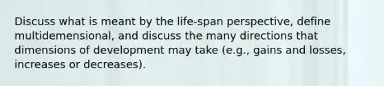 Discuss what is meant by the life-span perspective, define multidemensional, and discuss the many directions that dimensions of development may take (e.g., gains and losses, increases or decreases).