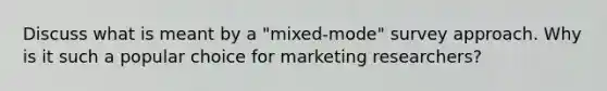 Discuss what is meant by a "mixed-mode" survey approach. Why is it such a popular choice for marketing researchers?