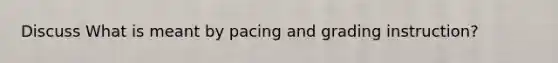 Discuss What is meant by pacing and grading instruction?