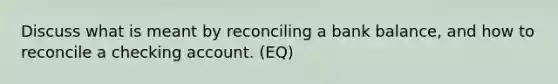 Discuss what is meant by reconciling a bank balance, and how to reconcile a checking account. (EQ)