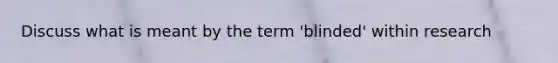 Discuss what is meant by the term 'blinded' within research