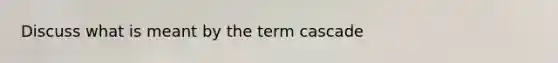 Discuss what is meant by the term cascade