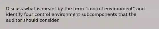 Discuss what is meant by the term "control environment" and identify four control environment subcomponents that the auditor should consider.