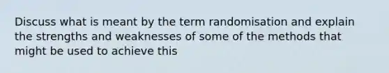 Discuss what is meant by the term randomisation and explain the strengths and weaknesses of some of the methods that might be used to achieve this