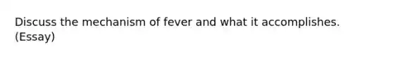 Discuss the mechanism of fever and what it accomplishes. (Essay)