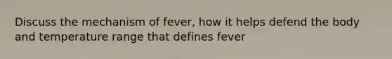 Discuss the mechanism of fever, how it helps defend the body and temperature range that defines fever