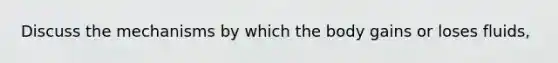 Discuss the mechanisms by which the body gains or loses fluids,