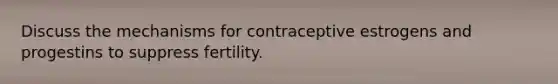 Discuss the mechanisms for contraceptive estrogens and progestins to suppress fertility.