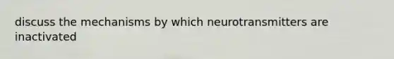 discuss the mechanisms by which neurotransmitters are inactivated