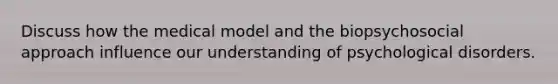 Discuss how the medical model and the biopsychosocial approach influence our understanding of psychological disorders.