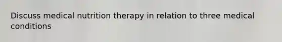 Discuss medical nutrition therapy in relation to three medical conditions