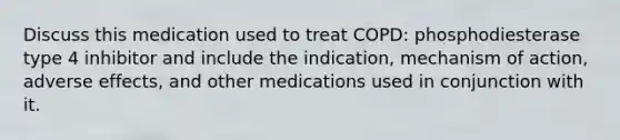 Discuss this medication used to treat COPD: phosphodiesterase type 4 inhibitor and include the indication, mechanism of action, adverse effects, and other medications used in conjunction with it.