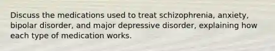 Discuss the medications used to treat schizophrenia, anxiety, bipolar disorder, and major depressive disorder, explaining how each type of medication works.