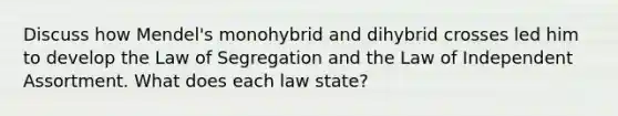 Discuss how Mendel's monohybrid and dihybrid crosses led him to develop the Law of Segregation and the Law of Independent Assortment. What does each law state?