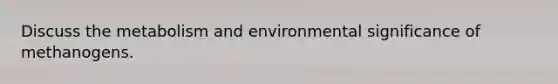 Discuss the metabolism and environmental significance of methanogens.