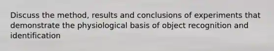 Discuss the method, results and conclusions of experiments that demonstrate the physiological basis of object recognition and identification