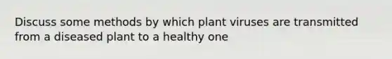 Discuss some methods by which plant viruses are transmitted from a diseased plant to a healthy one