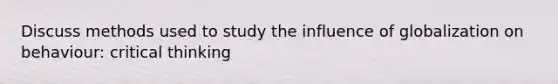 Discuss methods used to study the influence of globalization on behaviour: critical thinking
