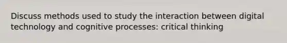 Discuss methods used to study the interaction between digital technology and cognitive processes: critical thinking