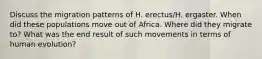 Discuss the migration patterns of H. erectus/H. ergaster. When did these populations move out of Africa. Where did they migrate to? What was the end result of such movements in terms of human evolution?