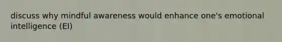 discuss why mindful awareness would enhance one's emotional intelligence (EI)