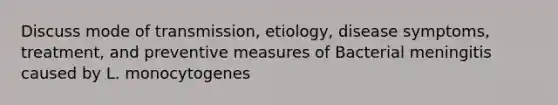 Discuss mode of transmission, etiology, disease symptoms, treatment, and preventive measures of Bacterial meningitis caused by L. monocytogenes