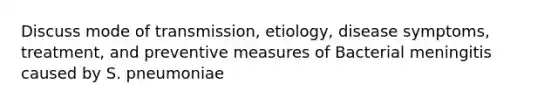Discuss mode of transmission, etiology, disease symptoms, treatment, and preventive measures of Bacterial meningitis caused by S. pneumoniae