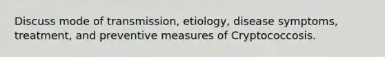 Discuss mode of transmission, etiology, disease symptoms, treatment, and preventive measures of Cryptococcosis.