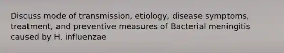 Discuss mode of transmission, etiology, disease symptoms, treatment, and preventive measures of Bacterial meningitis caused by H. influenzae