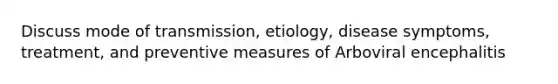 Discuss mode of transmission, etiology, disease symptoms, treatment, and preventive measures of Arboviral encephalitis