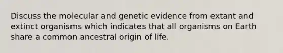 Discuss the molecular and genetic evidence from extant and extinct organisms which indicates that all organisms on Earth share a common ancestral origin of life.