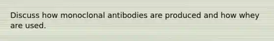 Discuss how monoclonal antibodies are produced and how whey are used.