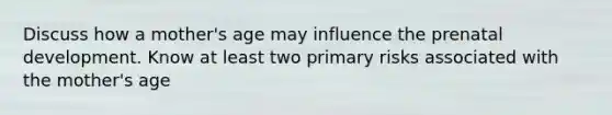 Discuss how a mother's age may influence the prenatal development. Know at least two primary risks associated with the mother's age