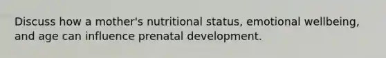 Discuss how a mother's nutritional status, emotional wellbeing, and age can influence prenatal development.