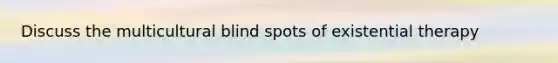 Discuss the multicultural blind spots of existential therapy