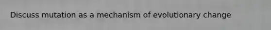 Discuss mutation as a mechanism of evolutionary change